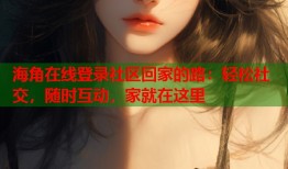 海角在线登录社区回家的路：轻松社交，随时互动，家就在这里