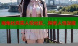 海角社真实人伦社区，探索人性深度
