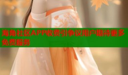 海角社区APP收费引争议用户期待更多免费服务