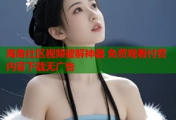 海角社区视频破解神器 免费观看付费内容下载无广告