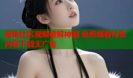 海角社区视频破解神器 免费观看付费内容下载无广告