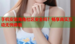 手机安装海角社区安全吗？畅享真实互动无忧体验
