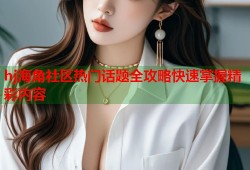 hj海角社区热门话题全攻略快速掌握精彩内容