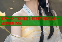 国产一区二区海角社区对白精彩合集一站式观看体验