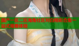 国产一区二区海角社区对白精彩合集一站式观看体验