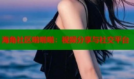 海角社区啪啪啪：视频分享与社交平台