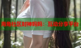 海角社区封神妈妈：互动分享平台