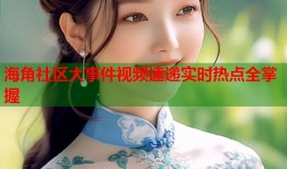 海角社区大事件视频速递实时热点全掌握