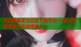 天涯海角官方社区下载平台 一站式资源共享与互动体验