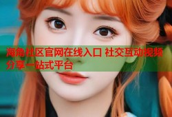 海角社区官网在线入口 社交互动视频分享一站式平台