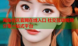 海角社区官网在线入口 社交互动视频分享一站式平台