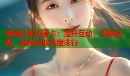 海角社区热度卡：提升互动，引爆话题，轻松获取热度排行