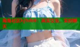海角社区hj9db8：真实交友，实时聊天