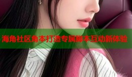 海角社区角本打造专属脚本互动新体验