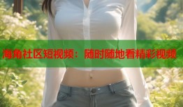 海角社区短视频：随时随地看精彩视频