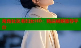 海角社区老妇女HD：精选视频推荐平台