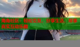 海角社区：轻松交友，分享生活，尽享真实互动乐趣