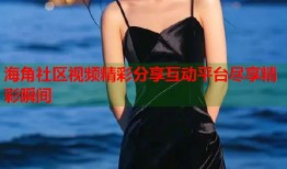海角社区视频精彩分享互动平台尽享精彩瞬间