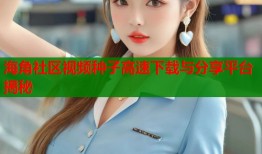 海角社区视频种子高速下载与分享平台揭秘