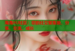 海角HJ社区：您的社交聚集地，分享、交流、成长