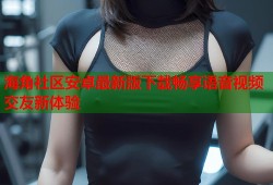 海角社区安卓最新版下载畅享语音视频交友新体验