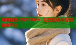 海角社区22291469：社交互动与视频分享平台