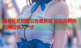 海角社区招聘公告最新版 轻松应聘热门岗位快人一步