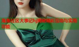 海角社区大事记hj揭秘精彩互动与实用功能