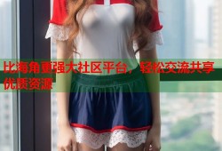 比海角更强大社区平台，轻松交流共享优质资源