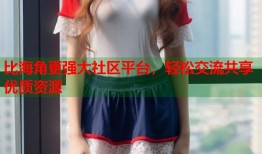 比海角更强大社区平台，轻松交流共享优质资源