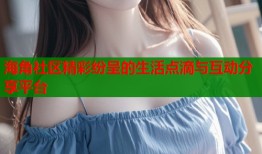 海角社区精彩纷呈的生活点滴与互动分享平台