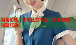 海角论坛：影视社交平台，高清流畅，弹幕互动