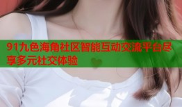 91九色海角社区智能互动交流平台尽享多元社交体验