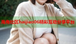 海角社区haijiao06精彩互动分享平台