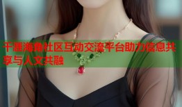 千涯海角社区互动交流平台助力信息共享与人文共融