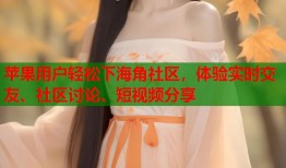 苹果用户轻松下海角社区，体验实时交友、社区讨论、短视频分享