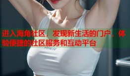 进入海角社区，发现新生活的门户，体验便捷的社区服务和互动平台