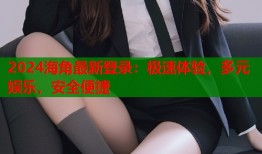 2024海角最新登录：极速体验，多元娱乐，安全便捷
