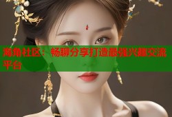 海角社区：畅聊分享打造最强兴趣交流平台
