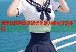 海角社区网络延迟优化助力畅快交流体验