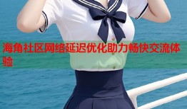海角社区网络延迟优化助力畅快交流体验