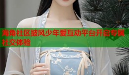 海角社区披风少年爱互动平台开启专属社交体验