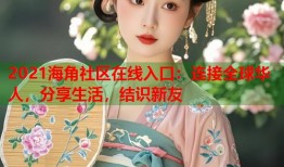 2021海角社区在线入口：连接全球华人，分享生活，结识新友