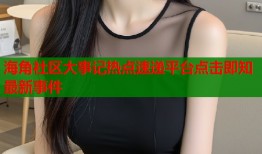 海角社区大事记热点速递平台点击即知最新事件