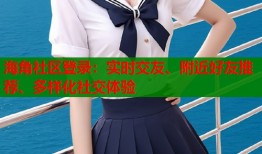 海角社区登录：实时交友、附近好友推荐、多样化社交体验