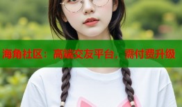 海角社区：高端交友平台，需付费升级