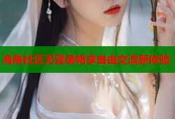 海角社区无登录畅享自由交流新体验