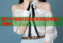 国产AV海角社区精彩资源聚合高清在线播放