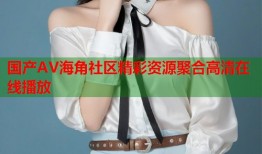 国产AV海角社区精彩资源聚合高清在线播放