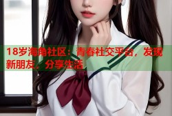 18岁海角社区：青春社交平台，发现新朋友，分享生活